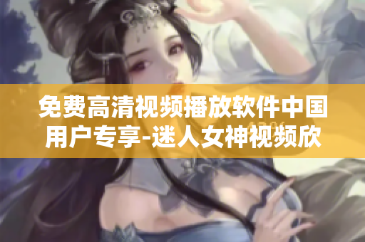 免费高清视频播放软件中国用户专享-迷人女神视频欣赏
