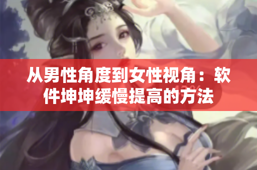 从男性角度到女性视角：软件坤坤缓慢提高的方法