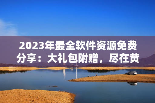 2023年最全软件资源免费分享：大礼包附赠，尽在黄金软件网