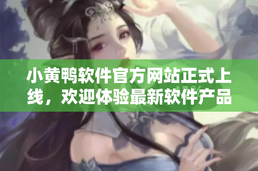 小黄鸭软件官方网站正式上线，欢迎体验最新软件产品
