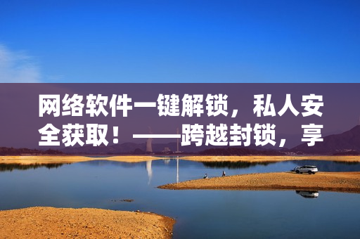 网络软件一键解锁，私人安全获取！——跨越封锁，享受自由上网！