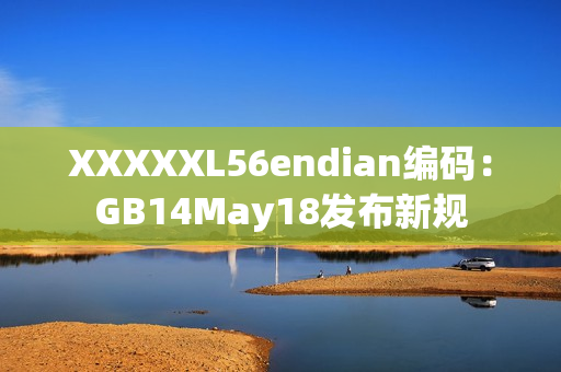 XXXXXL56endian编码：GB14May18发布新规