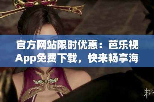 官方网站限时优惠：芭乐视App免费下载，快来畅享海量视频资源！