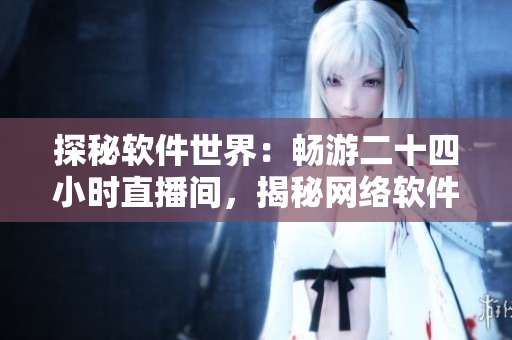 探秘软件世界：畅游二十四小时直播间，揭秘网络软件背后的秘密