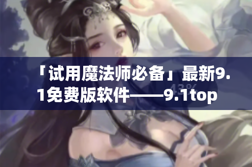 「试用魔法师必备」最新9.1免费版软件——9.1top