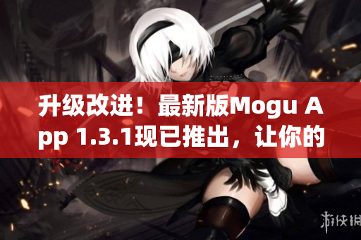 升级改进！最新版Mogu App 1.3.1现已推出，让你的网络软件更加高效舒适