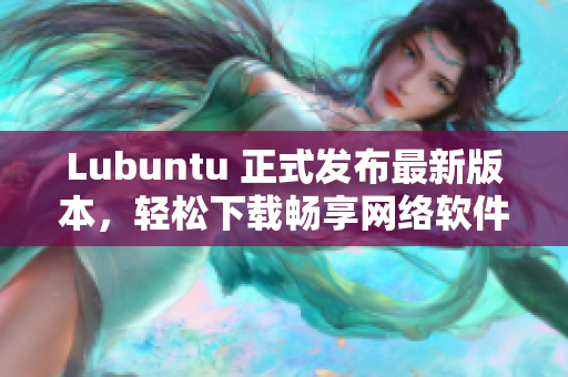 Lubuntu 正式发布最新版本，轻松下载畅享网络软件体验