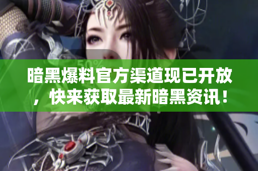 暗黑爆料官方渠道现已开放，快来获取最新暗黑资讯！
