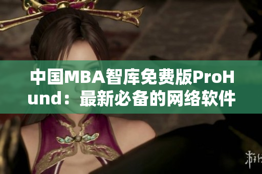 中国MBA智库免费版ProHund：最新必备的网络软件编辑工具