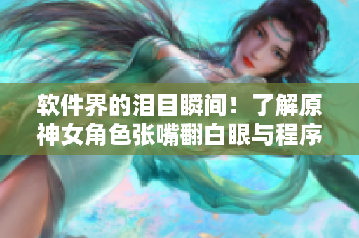 软件界的泪目瞬间！了解原神女角色张嘴翻白眼与程序出错的相似之处