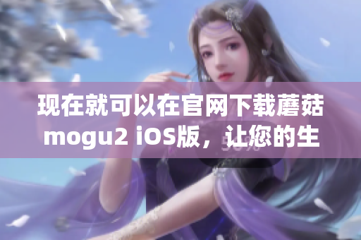 现在就可以在官网下载蘑菇mogu2 iOS版，让您的生活更轻松