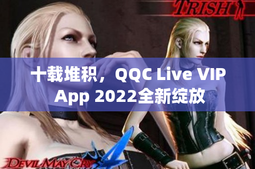 十载堆积，QQC Live VIP App 2022全新绽放