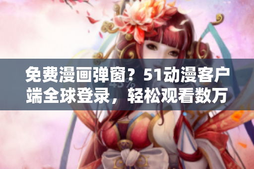 免费漫画弹窗？51动漫客户端全球登录，轻松观看数万部精品动漫！