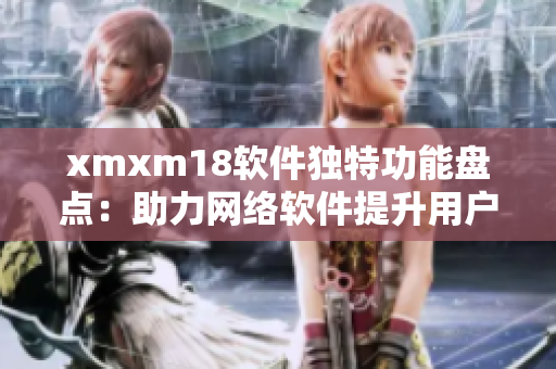 xmxm18软件独特功能盘点：助力网络软件提升用户体验