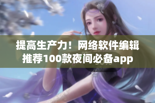 提高生产力！网络软件编辑推荐100款夜间必备app