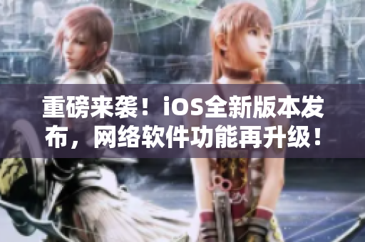 重磅来袭！iOS全新版本发布，网络软件功能再升级！