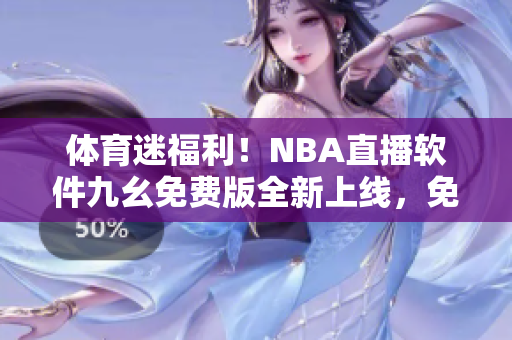 体育迷福利！NBA直播软件九幺免费版全新上线，免费观赛畅快体验