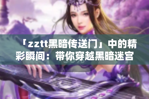 「zztt黑暗传送门」中的精彩瞬间:带你穿越黑暗迷宫的刺激旅程! 「zztt黑暗传送门」中的精彩瞬间:带你穿越黑暗迷宫的刺激旅程!