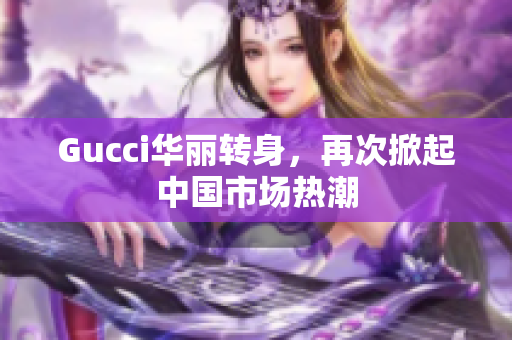 Gucci华丽转身，再次掀起中国市场热潮
