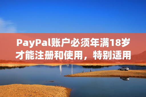 PayPal账户必须年满18岁才能注册和使用，特别适用于青少年！