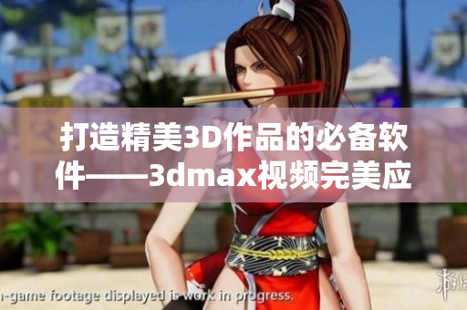 打造精美3D作品的必备软件——3dmax视频完美应用指南