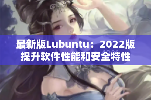 最新版Lubuntu:2022版提升软件性能和安全特性 最新版Lubuntu:2022版提升软件性能和安全特性