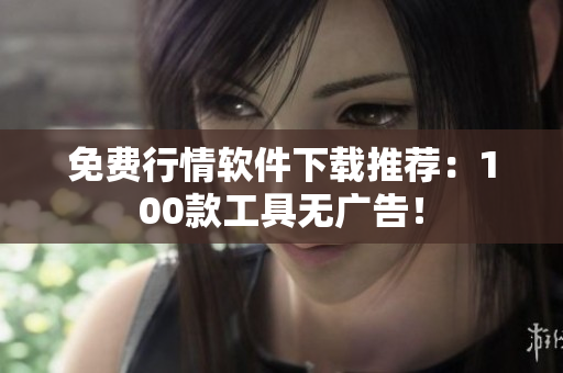 免费行情软件下载推荐:100款工具无广告! 免费行情软件下载推荐:100款工具无广告!