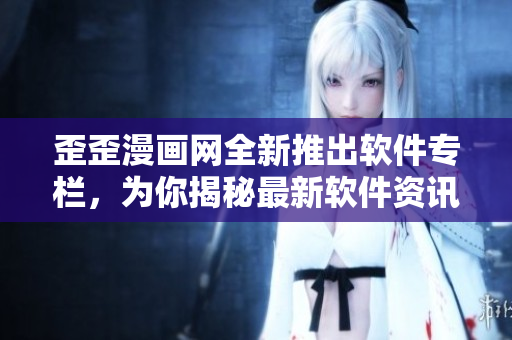 歪歪漫画网全新推出软件专栏，为你揭秘最新软件资讯