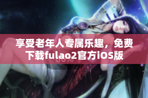 享受老年人专属乐趣,免费下载fulao2官方iOS版 享受老年人专属乐趣,免费下载fulao2官方iOS版