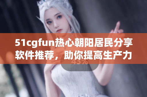 51cgfun热心朝阳居民分享软件推荐，助你提高生产力