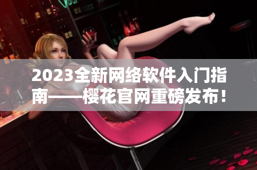 2023全新网络软件入门指南——樱花官网重磅发布！