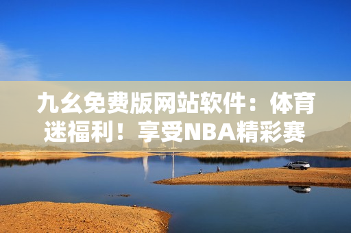 九幺免费版网站软件：体育迷福利！享受NBA精彩赛事！