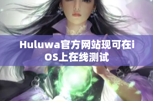 详细阅读:Huluwa官方网站现可在iOS上在线测试 Huluwa官方网站现可在iOS上在线测试