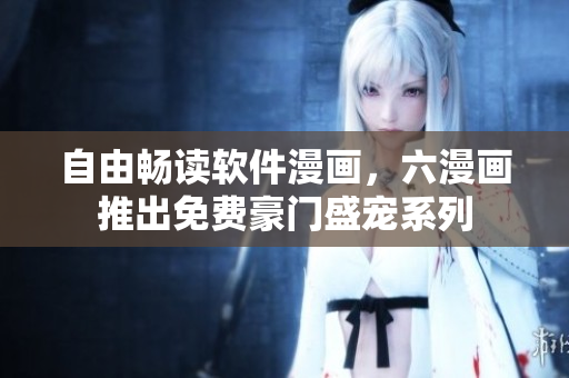 自由畅读软件漫画，六漫画推出免费豪门盛宠系列