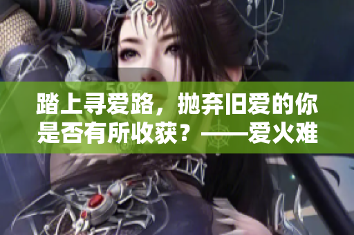 踏上寻爱路，抛弃旧爱的你是否有所收获？——爱火难酎43话