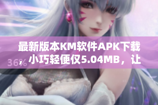 最新版本KM软件APK下载，小巧轻便仅5.04MB，让您畅享高效网络体验