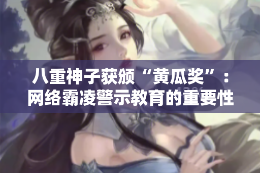 八重神子获颁“黄瓜奖”：网络霸凌警示教育的重要性