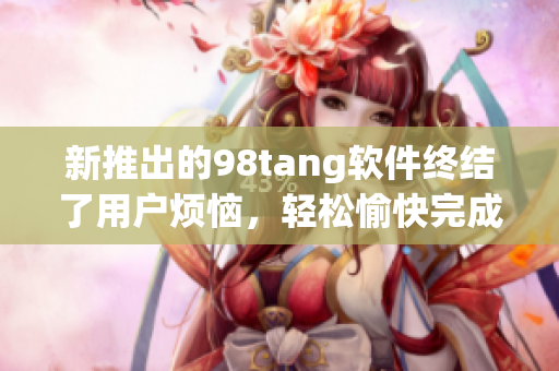 新推出的98tang软件终结了用户烦恼，轻松愉快完成操作