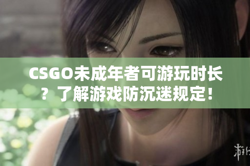 CSGO未成年者可游玩时长？了解游戏防沉迷规定！