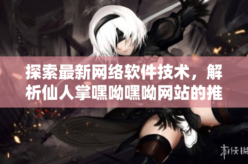 探索最新网络软件技术，解析仙人掌嘿呦嘿呦网站的推广策略与成功之路