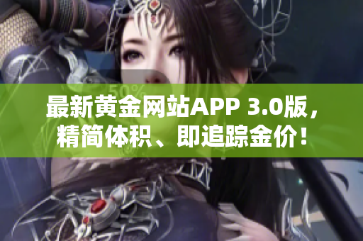 最新黄金网站APP 3.0版，精简体积、即追踪金价！