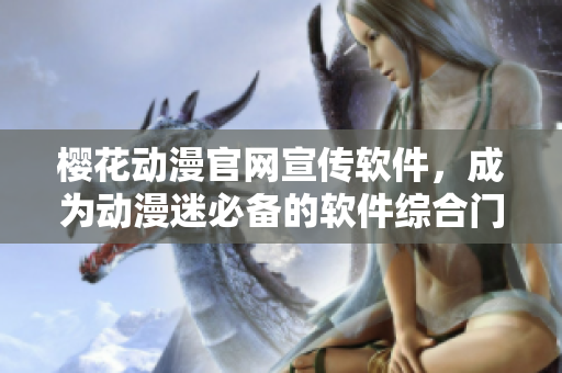 樱花动漫官网宣传软件，成为动漫迷必备的软件综合门户