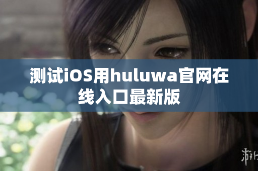 测试iOS用huluwa官网在线入口最新版