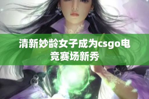 清新妙龄女子成为csgo电竞赛场新秀