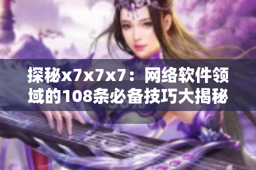 探秘x7x7x7：网络软件领域的108条必备技巧大揭秘！