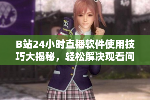B站24小时直播软件使用技巧大揭秘，轻松解决观看问题
