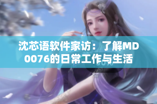 沈芯语软件家访：了解MD0076的日常工作与生活
