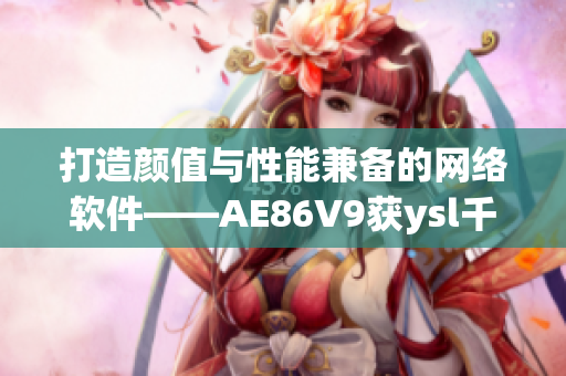 详细阅读:打造颜值与性能兼备的网络软件——AE86V9获ysl千人千色认可 打造颜值与性能兼备的网络软件——AE86V9获ysl千人千色认可
