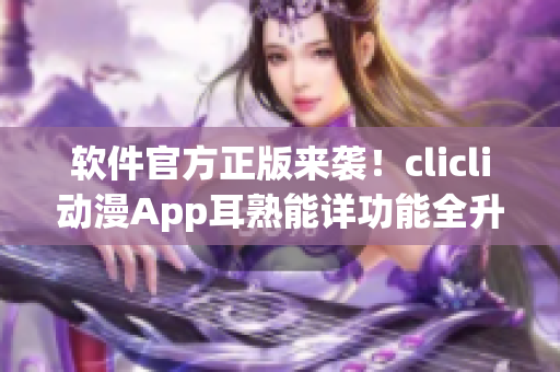 软件官方正版来袭！clicli动漫App耳熟能详功能全升级！35万部动漫观看更流畅！