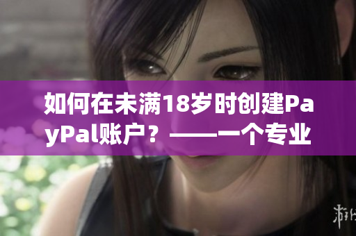 详细阅读:如何在未满18岁时创建PayPal账户?——一个专业网络软件编辑的建议 如何在未满18岁时创建PayPal账户?——一个专业网络软件编辑的建议